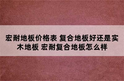 宏耐地板价格表 复合地板好还是实木地板 宏耐复合地板怎么样